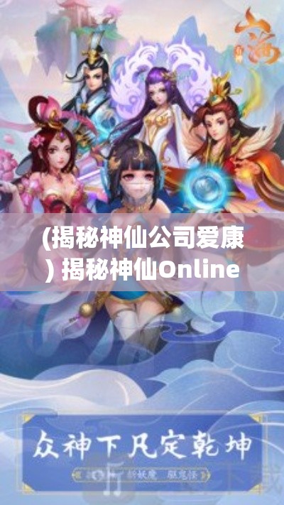 (揭秘神仙公司爱康) 揭秘神仙Online：云游仙境，探索神秘古籍中的无尽奇缘